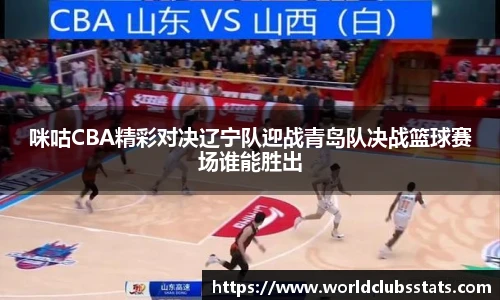咪咕CBA精彩对决辽宁队迎战青岛队决战篮球赛场谁能胜出