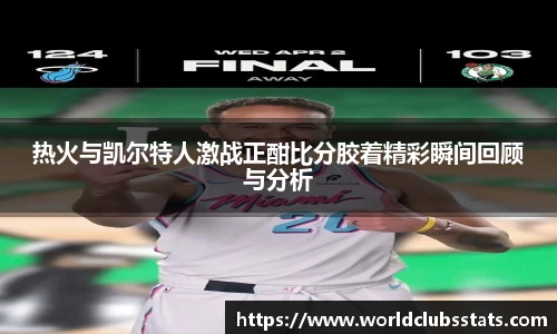 热火与凯尔特人激战正酣比分胶着精彩瞬间回顾与分析