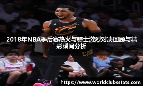2018年NBA季后赛热火与骑士激烈对决回顾与精彩瞬间分析