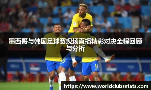 墨西哥与韩国足球赛现场直播精彩对决全程回顾与分析