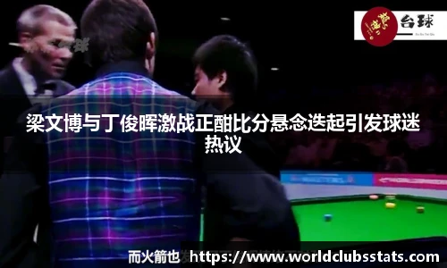 梁文博与丁俊晖激战正酣比分悬念迭起引发球迷热议