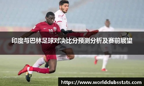 印度与巴林足球对决比分预测分析及赛前展望