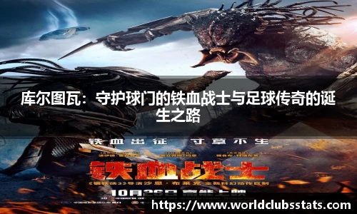 库尔图瓦:守护球门的铁血战士与足球传奇的诞生之路