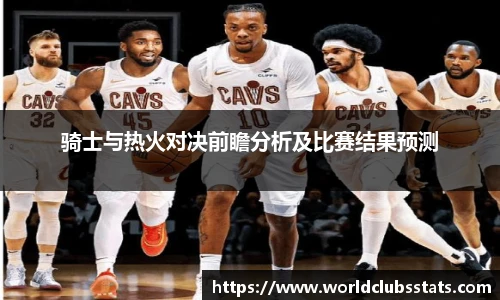 骑士与热火对决前瞻分析及比赛结果预测